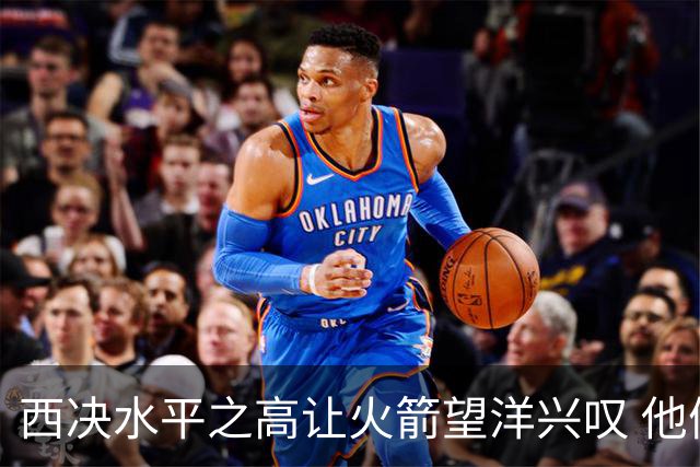西决水平之高让火箭望洋兴叹 他们还赶得上吗？还有潜力可挖吗？