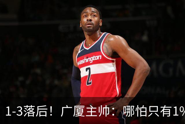 1-3落后！广厦主帅：哪怕只有1%的希望也要抓住机会